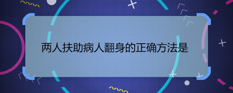 两人扶助病人翻身的正确方法是 二人扶助病人翻身法