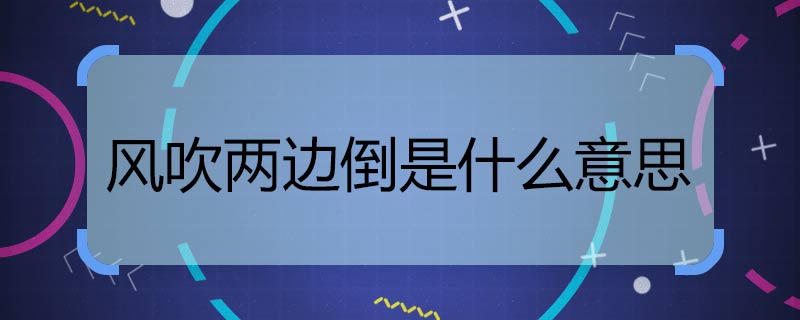 风吹两边倒是什么意思 风吹两边倒意思