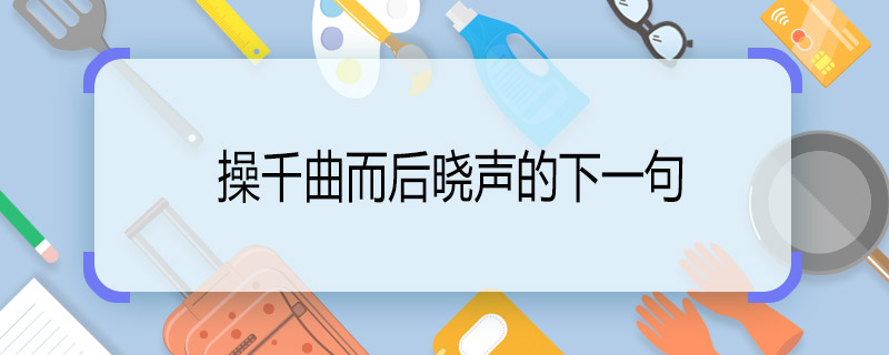 操千曲而后晓声的下一句 揉千曲而后晓声的下一句是