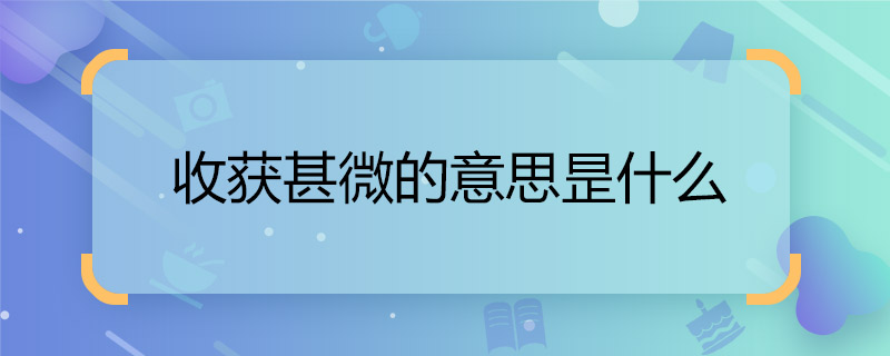 收获甚微的意思昰什么 收获甚微的含义
