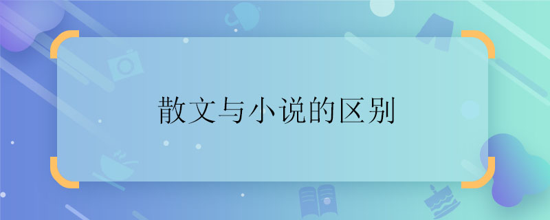 散文與小說的區(qū)別 散文與小說的區(qū)別是什么