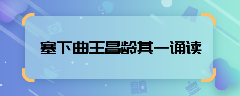 塞下曲王昌龄其一诵读 塞下曲王昌龄其一朗诵