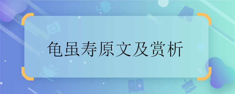 龟虽寿原文及赏析 龟虽寿原文及赏析