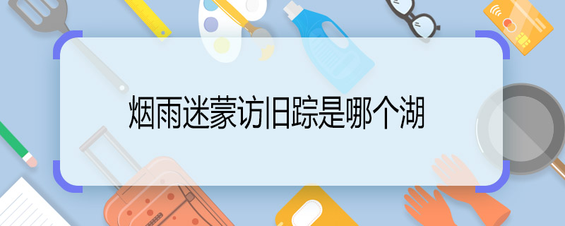 你知道烟雨迷蒙访旧踪是哪个湖 烟雨迷蒙访旧踪是指的是哪里