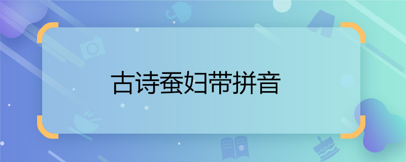 古诗蚕妇带拼音 《蚕妇》全诗拼音