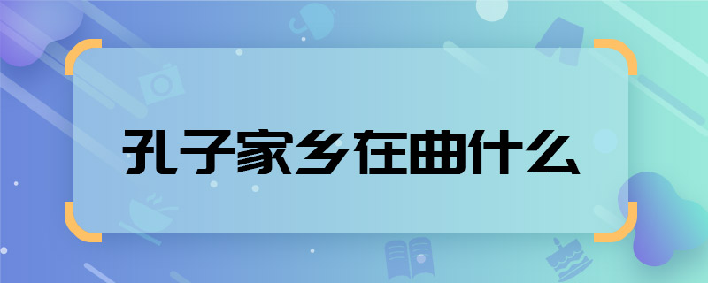 孔子家乡在曲什么 孔子家乡在曲什么