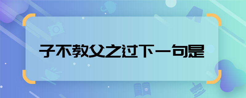 子不教父之过下一句是 子不教父之过下一句是