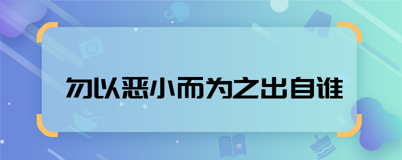 勿以恶小而为之出自谁 勿以恶小而为之出自谁
