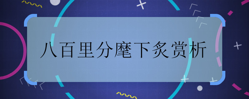 八百里分麾下炙赏析 八百里分麾下炙赏析