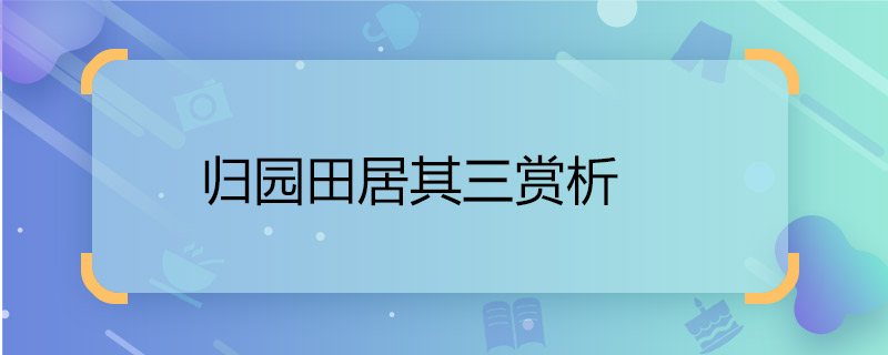 歸園田居其三賞析 歸園田居其三賞析內(nèi)容