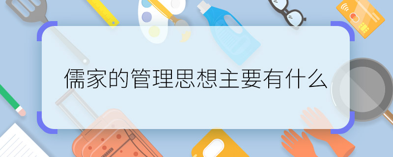 儒家的管理思想主要有什么 儒家的管理思想