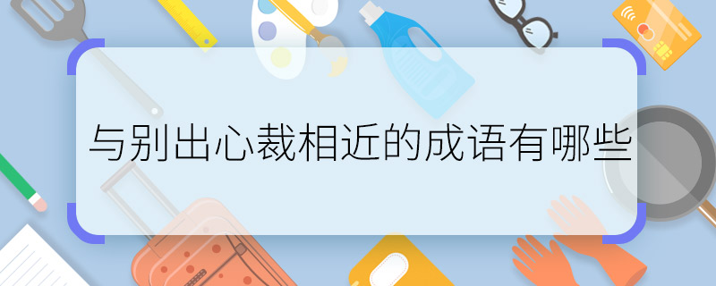 与别出心裁相近的成语有哪些 与别出心裁相近的成语