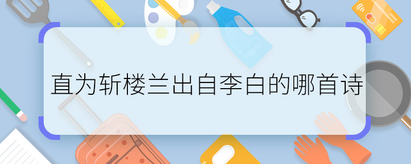 直為斬樓蘭出自李白的哪首詩  直為斬樓蘭出自李白的什么詩