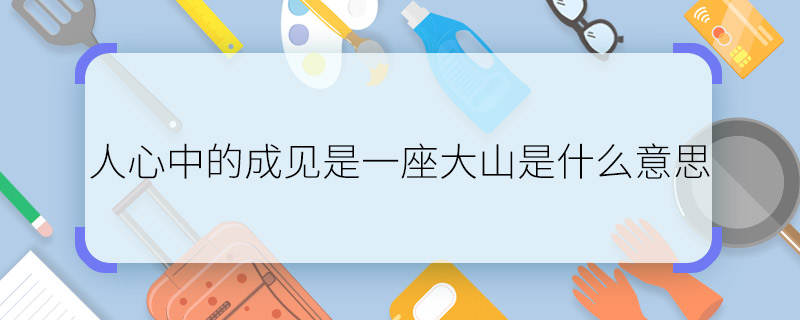 人心中的成见是一座大山是什么意思 人心中的成见是一座大山意思是什么