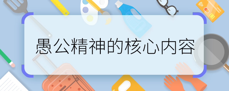 愚公精神的核心内容 愚公精神的核心内容是什么