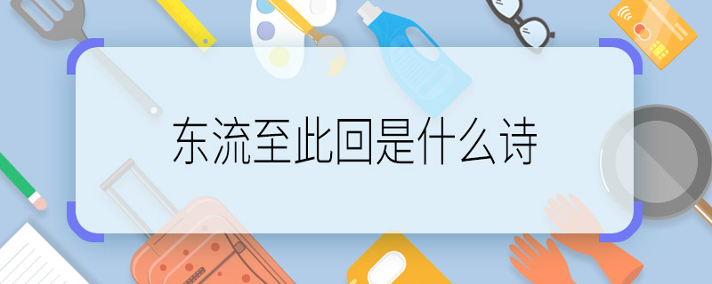东流至此回是什么诗 东流至此回出自哪里