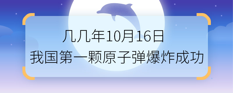 几几年10月16日我国第一颗原子弹爆炸成功 哪一年10月16日我国第一颗原子弹爆炸成功