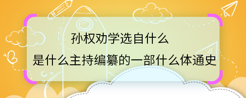 孫權勸學選自什么是什么主持編纂的一部什么體通史 孫權勸學選自哪里