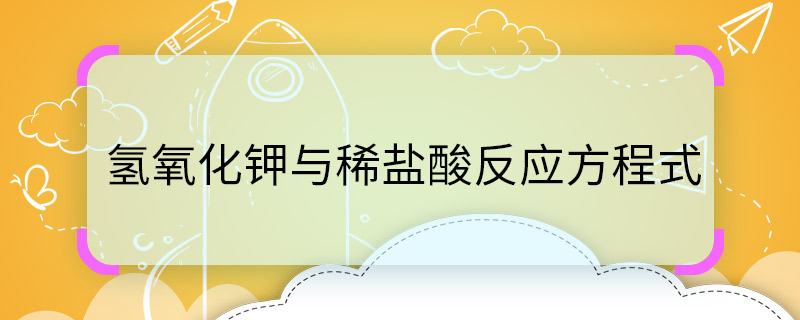 氢氧化钾与稀盐酸反应方程式  氢氧化钾与稀盐酸反应方程式是什么