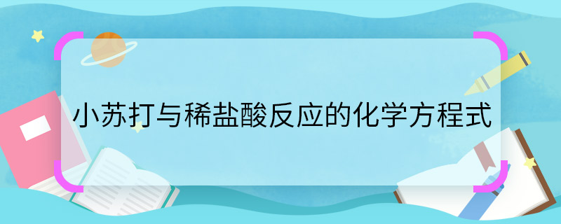 小苏打与稀盐酸反应的化学方程式  小苏打与稀盐酸反应的化学方程式是什么