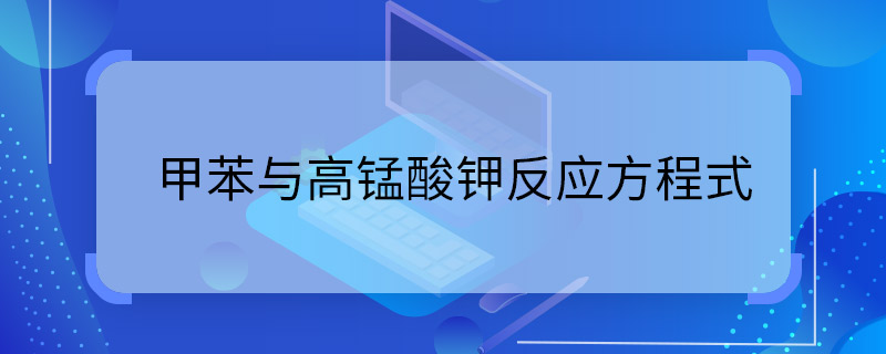 甲苯与高锰酸钾反应方程式甲苯与高锰酸钾反应方程式