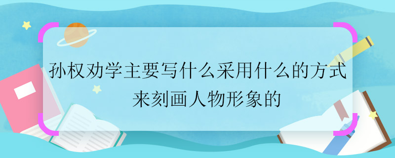 孫權(quán)勸學(xué)主要寫什么采用什么的方式來刻畫人物形象的 孫權(quán)勸學(xué)的主要內(nèi)容