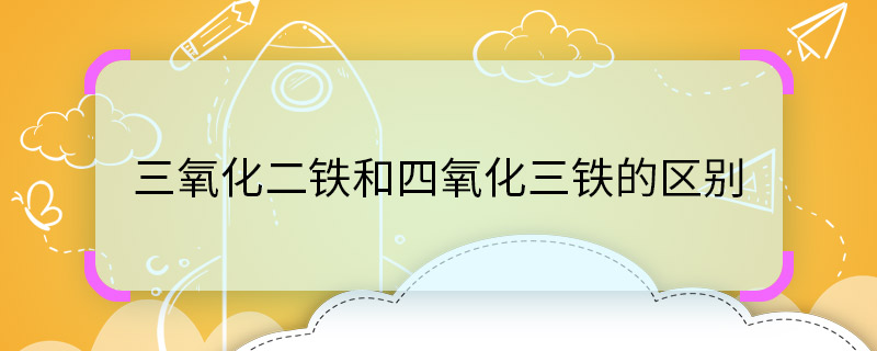 三氧化二鐵和四氧化三鐵的區(qū)別 三氧化二鐵和四氧化三鐵的區(qū)別是什么