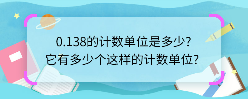 0.138的計(jì)數(shù)單位是多少它有多少個(gè)這樣的計(jì)數(shù)單位 0.138的計(jì)數(shù)單位是啥它有多少個(gè)這樣的計(jì)數(shù)單位