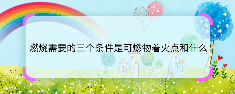 燃烧需要的三个条件是可燃物着火点和什么 燃烧需要的三个条件是什么