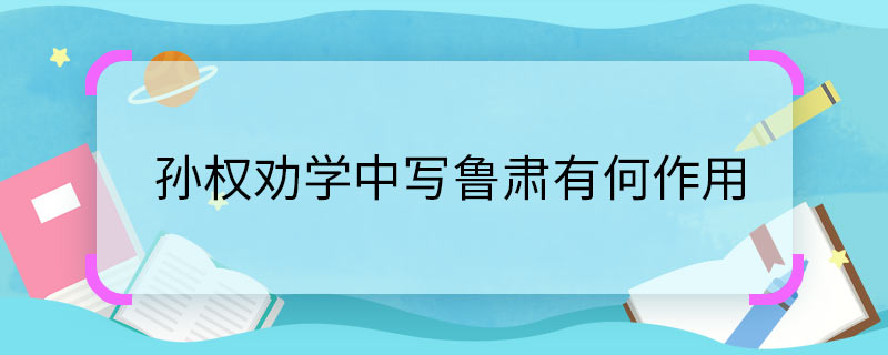 孫權勸學中寫魯肅有何作用 孫權勸學中寫魯肅有什么用處