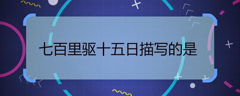 七百里驱十五日描写的是 700里驱15日描写是什么场景