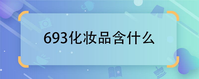 693化妆品含什么  693与成分有关系吗