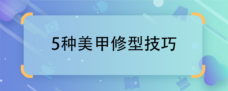 5种美甲修型技巧 美甲修型技巧有哪些