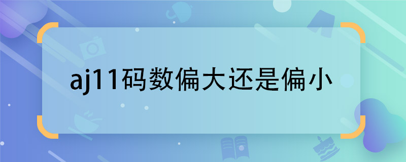 aj11码数偏大还是偏小 aj11码数是否正规