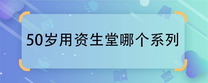 50岁用资生堂哪个系列 适合50岁用的资生堂