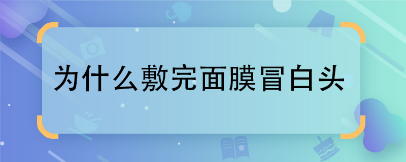 为什么敷完面膜冒白头  敷完面膜冒白头是什么原因