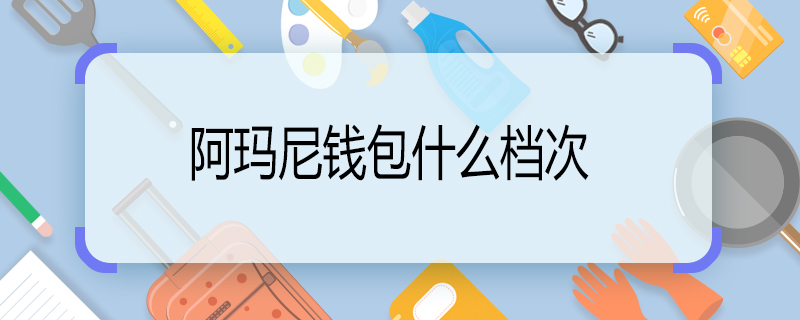 阿玛尼钱包什么档次 阿玛尼钱包是什么档次