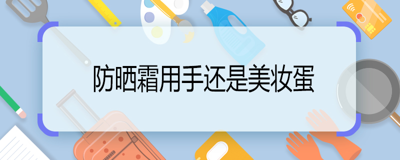 防曬霜用手還是美妝蛋 防曬霜用手抹還是用美妝蛋