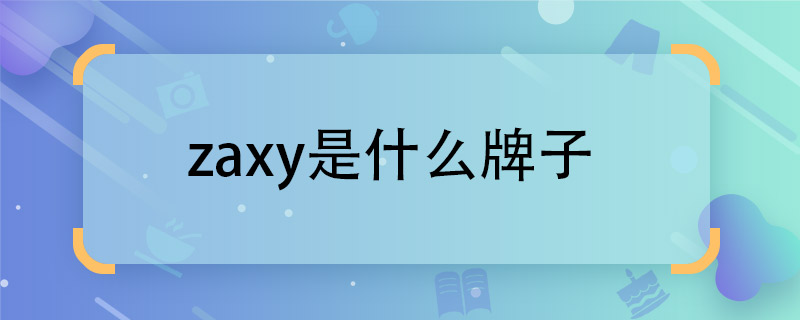 知道zaxy是什么牌子  zaxy牌子是做什么的