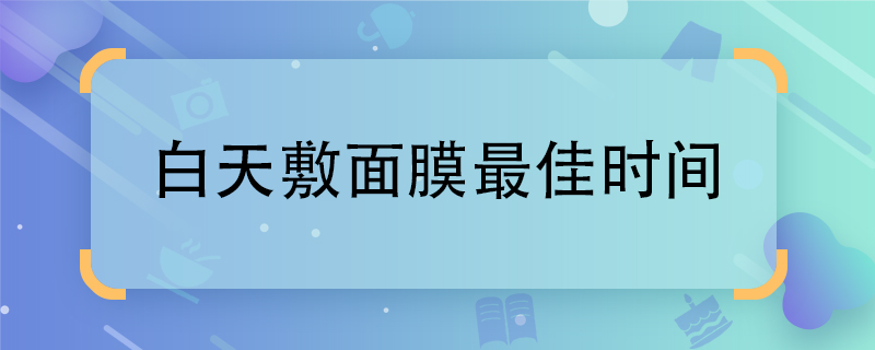 白天敷面膜最佳时间 敷面膜最佳时间