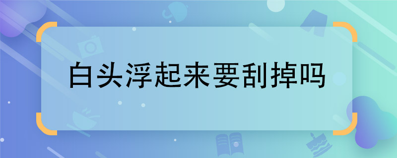 白頭浮起來要刮掉嗎  白頭浮起是否可以刮掉