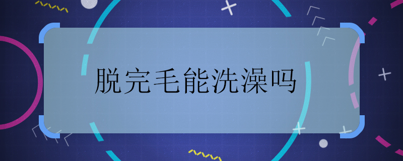 脱完毛能洗澡吗 脱完毛多久可以洗澡吗