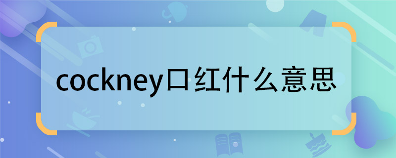 好不好cockney口红什么意思 cockney口红的含义