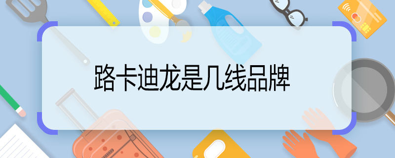 路卡迪龙是几线品牌 路卡迪龙是什么档次的