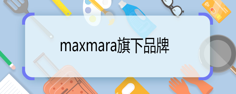 maxmara旗下品牌 maxmara旗下的品牌有哪几个