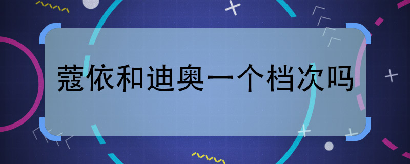 蔻依和迪奥一个档次吗  蔻依和迪奥在同一档次吗