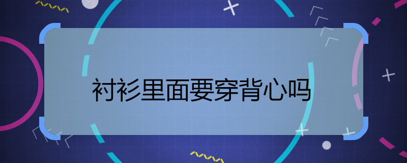 襯衫里面要穿背心嗎 襯衫怎么搭配