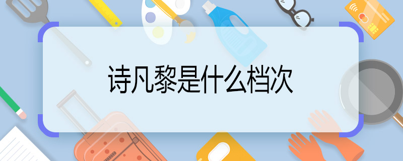 詩凡黎是什么檔次 詩凡黎檔次怎么樣