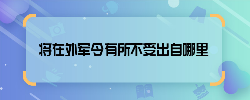 將在外軍令有所不受出自哪里