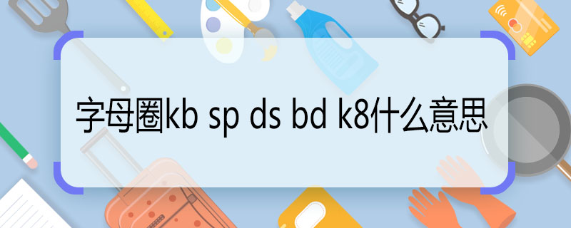 字母圈kb sp ds bd k8什么意思 字母圈kb sp ds bd k8代表什么意思